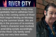 Tweet from the BBC with statement about Andy Gray: "Due to medical reasons, Andy Gray has regrettably had to withdraw from appearing in the coming series of River City which begins filming on Monday following the summer break. We are currently in the process of re-working stories Andy’s character was involved in and amending scripts accordingly. All of the River City family send Andy our very best wishes.”